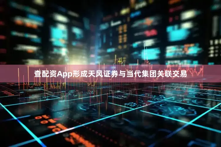 查配资App形成天风证券与当代集团关联交易