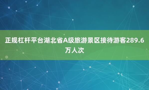 正规杠杆平台湖北省A级旅游景区接待游客289.6万人次