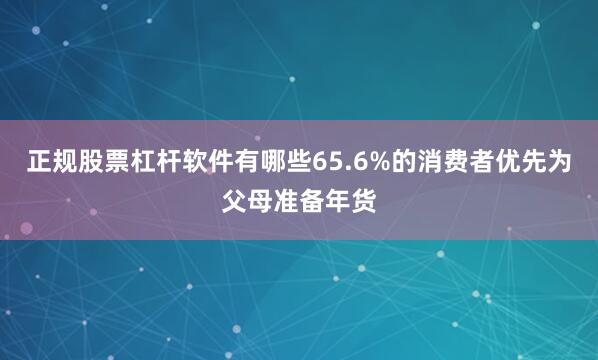 正规股票杠杆软件有哪些65.6%的消费者优先为父母准备年货