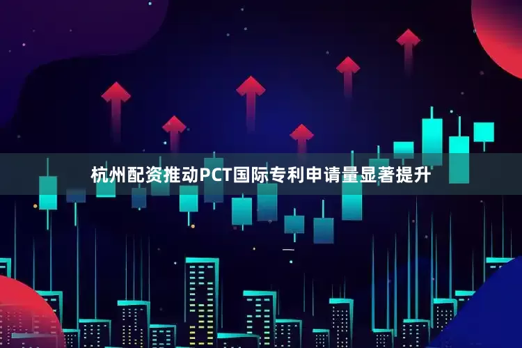 杭州配资推动PCT国际专利申请量显著提升