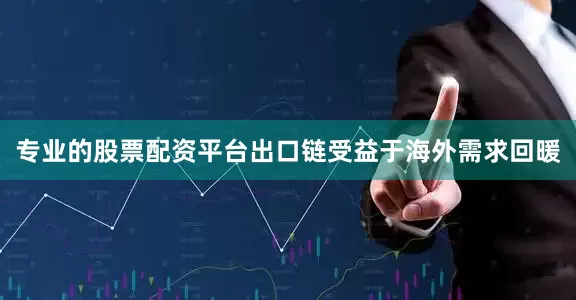 专业的股票配资平台出口链受益于海外需求回暖