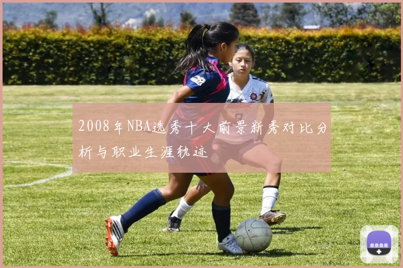2008年NBA选秀十大前景新秀对比分析与职业生涯轨迹